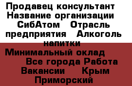 Продавец-консультант › Название организации ­ СибАтом › Отрасль предприятия ­ Алкоголь, напитки › Минимальный оклад ­ 14 000 - Все города Работа » Вакансии   . Крым,Приморский